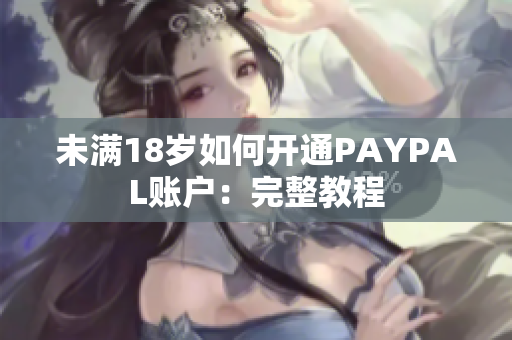 未满18岁如何开通PAYPAL账户：完整教程