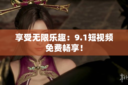 享受无限乐趣：9.1短视频免费畅享！