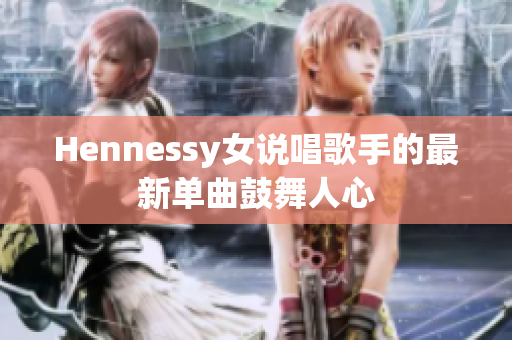 Hennessy女说唱歌手的最新单曲鼓舞人心