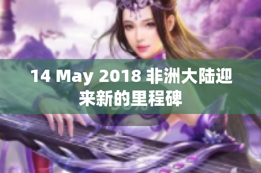 14 May 2018 非洲大陆迎来新的里程碑