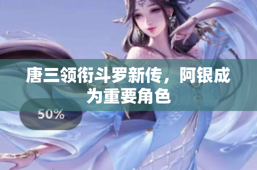 唐三领衔斗罗新传，阿银成为重要角色