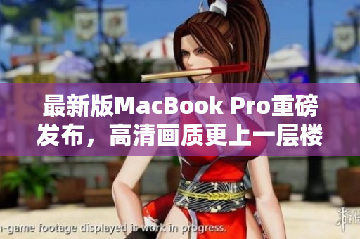 最新版MacBook Pro重磅发布，高清画质更上一层楼