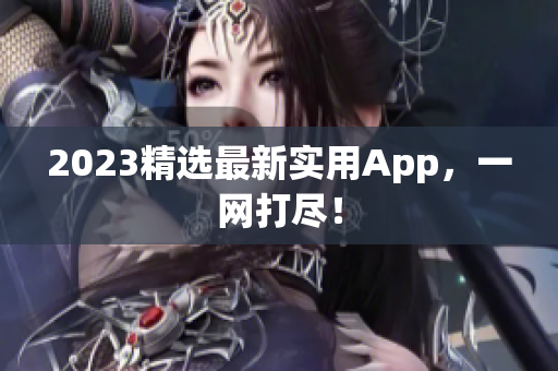 2023精选最新实用App，一网打尽！