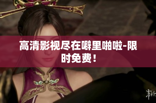 高清影视尽在噼里啪啦-限时免费！