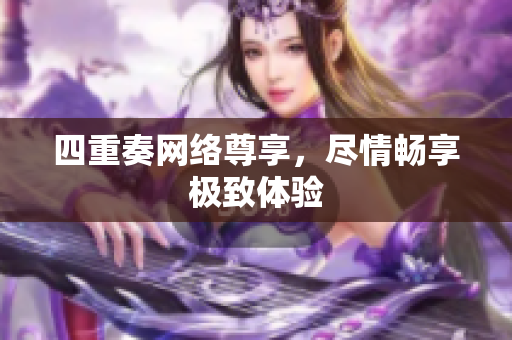 四重奏网络尊享，尽情畅享极致体验