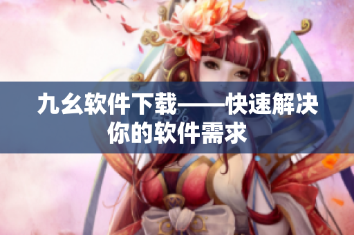 九幺软件下载——快速解决你的软件需求