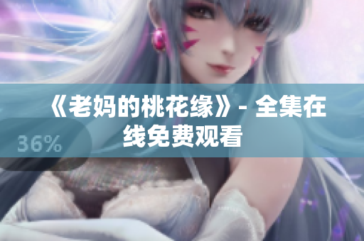 《老妈的桃花缘》- 全集在线免费观看