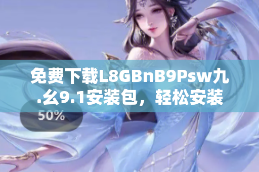 免费下载L8GBnB9Psw九.幺9.1安装包，轻松安装