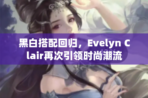 黑白搭配回归，Evelyn Clair再次引领时尚潮流