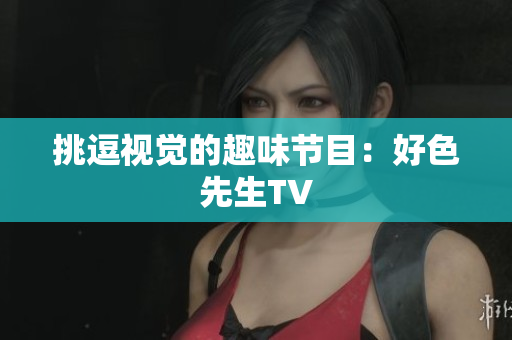 挑逗视觉的趣味节目：好色先生TV