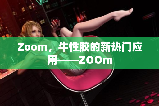 Zoom，牛性胶的新热门应用——ZOOm