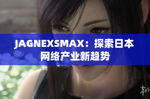 JAGNEXSMAX：探索日本网络产业新趋势