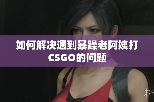如何解决遇到暴躁老阿姨打CSGO的问题