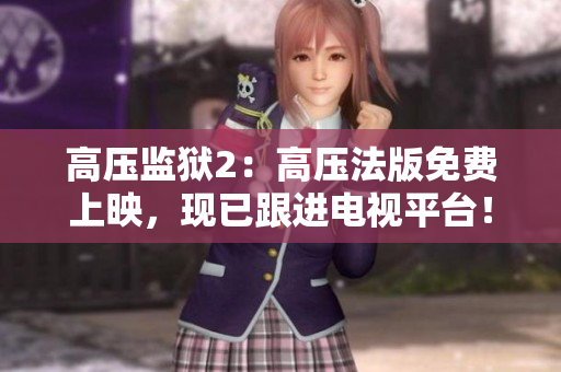 高压监狱2：高压法版免费上映，现已跟进电视平台！