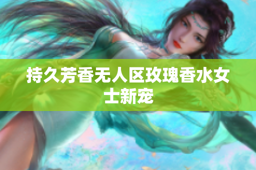 持久芳香无人区玫瑰香水女士新宠