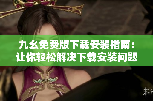 九幺免费版下载安装指南：让你轻松解决下载安装问题！