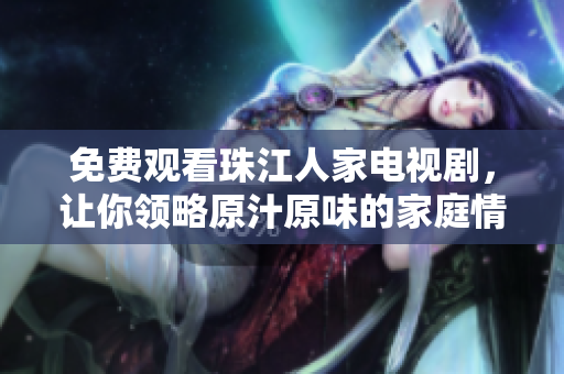 免费观看珠江人家电视剧，让你领略原汁原味的家庭情感。