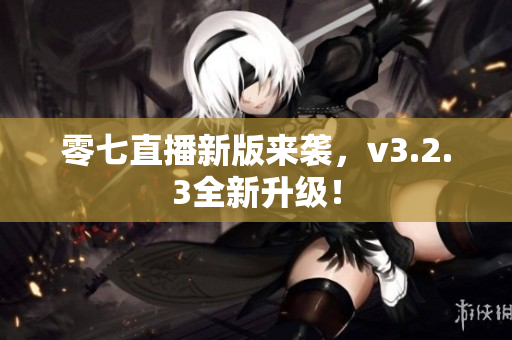 零七直播新版来袭，v3.2.3全新升级！