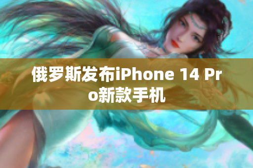 俄罗斯发布iPhone 14 Pro新款手机