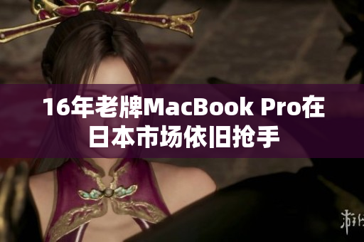 16年老牌MacBook Pro在日本市场依旧抢手