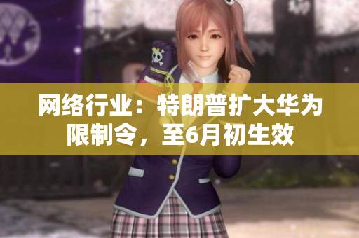 网络行业：特朗普扩大华为限制令，至6月初生效
