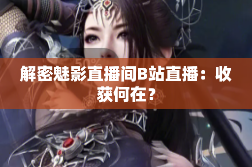 解密魅影直播间B站直播：收获何在？