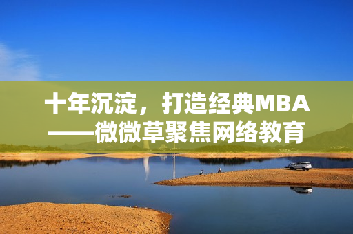 十年沉淀，打造经典MBA——微微草聚焦网络教育