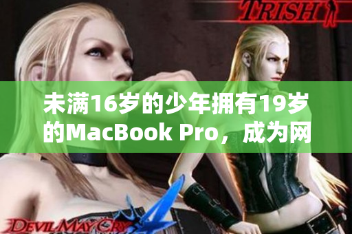 未满16岁的少年拥有19岁的MacBook Pro，成为网络编辑