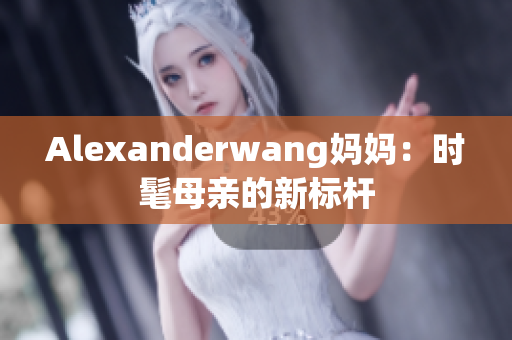 Alexanderwang妈妈：时髦母亲的新标杆