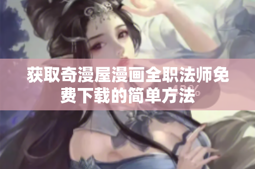 获取奇漫屋漫画全职法师免费下载的简单方法