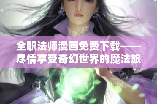 全职法师漫画免费下载——尽情享受奇幻世界的魔法旅程