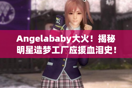 Angelababy大火！揭秘明星造梦工厂应援血泪史！