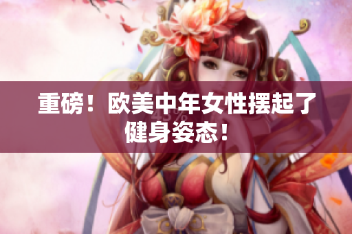 重磅！欧美中年女性摆起了健身姿态！