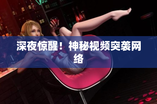 深夜惊醒！神秘视频突袭网络