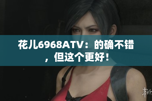 花儿6968ATV：的确不错，但这个更好！