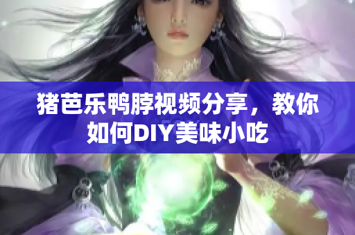 猪芭乐鸭脖视频分享，教你如何DIY美味小吃