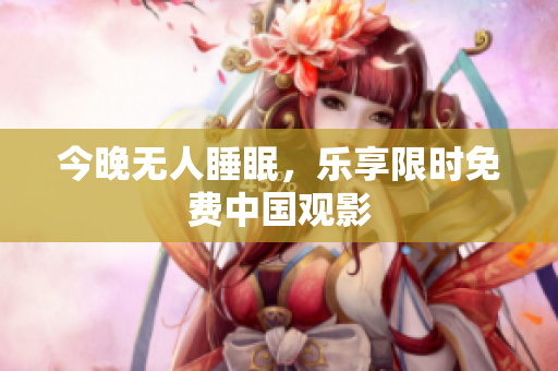 今晚无人睡眠，乐享限时免费中国观影