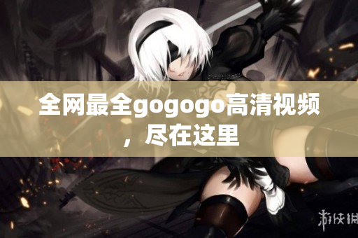 全网最全gogogo高清视频，尽在这里