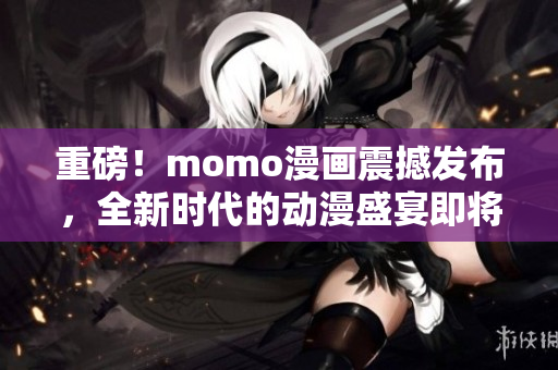 重磅！momo漫画震撼发布，全新时代的动漫盛宴即将开启！