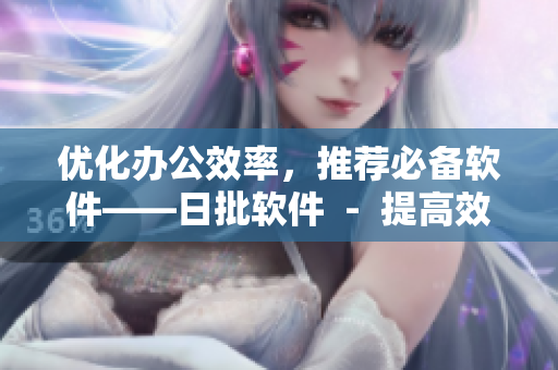 优化办公效率，推荐必备软件——日批软件  -  提高效率，推荐必备软件——日批软件