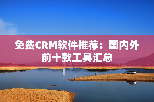 免费CRM软件推荐：国内外前十款工具汇总