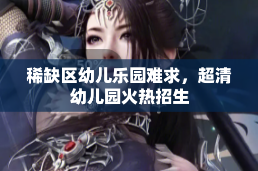 稀缺区幼儿乐园难求，超清幼儿园火热招生