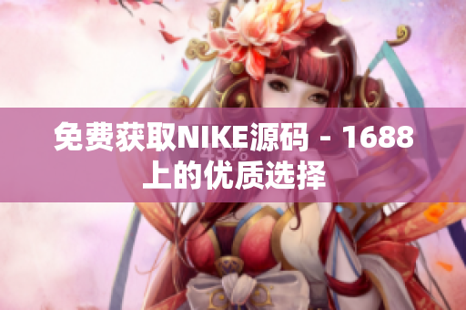 免费获取NIKE源码 - 1688上的优质选择
