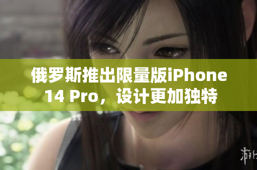 俄罗斯推出限量版iPhone 14 Pro，设计更加独特