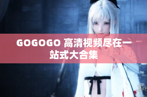 GOGOGO 高清视频尽在一站式大合集