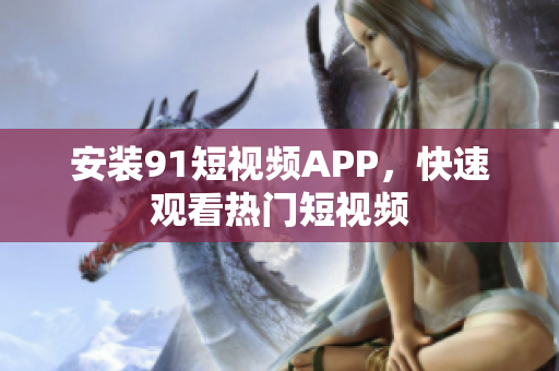 安装91短视频APP，快速观看热门短视频