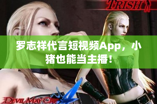 罗志祥代言短视频App，小猪也能当主播！