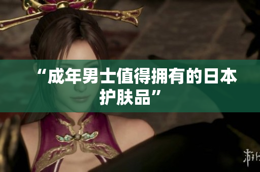 “成年男士值得拥有的日本护肤品”