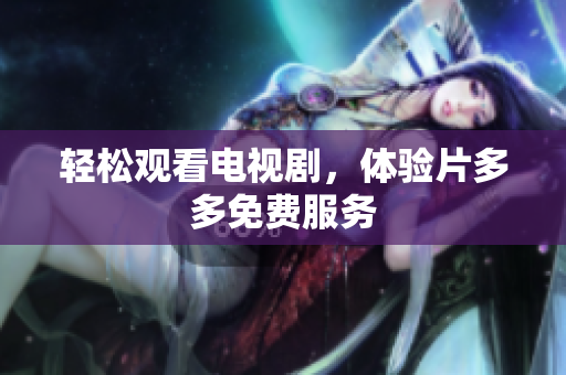 轻松观看电视剧，体验片多多免费服务