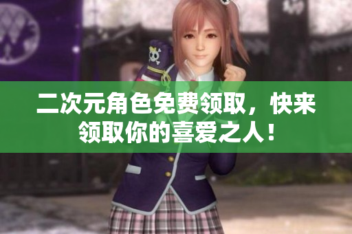 二次元角色免费领取，快来领取你的喜爱之人！